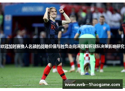 欧冠加时赛换人名额的战略价值与胜负走向深度解析球队决策影响研究