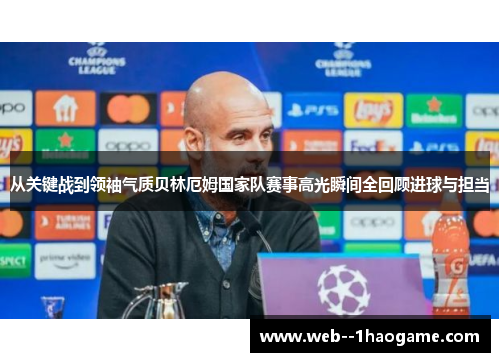 从关键战到领袖气质贝林厄姆国家队赛事高光瞬间全回顾进球与担当