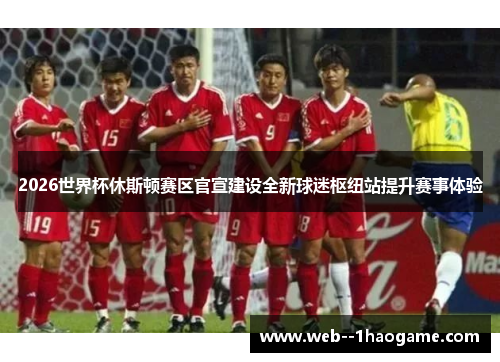 2026世界杯休斯顿赛区官宣建设全新球迷枢纽站提升赛事体验