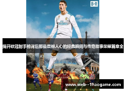 揭开欧冠射手榜背后那些震撼人心的经典瞬间与传奇故事荣耀篇章全