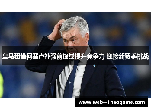 皇马租借何塞卢补强前锋线提升竞争力 迎接新赛季挑战
