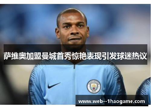 萨维奥加盟曼城首秀惊艳表现引发球迷热议