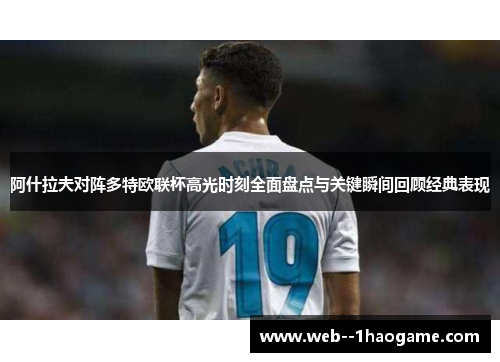 阿什拉夫对阵多特欧联杯高光时刻全面盘点与关键瞬间回顾经典表现