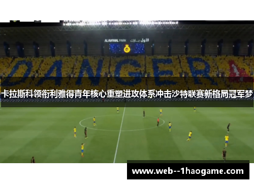 卡拉斯科领衔利雅得青年核心重塑进攻体系冲击沙特联赛新格局冠军梦