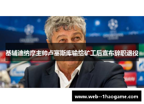 基辅迪纳摩主帅卢塞斯库输给矿工后宣布辞职退役