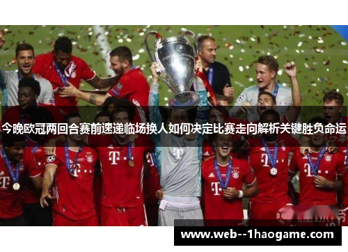 今晚欧冠两回合赛前速递临场换人如何决定比赛走向解析关键胜负命运