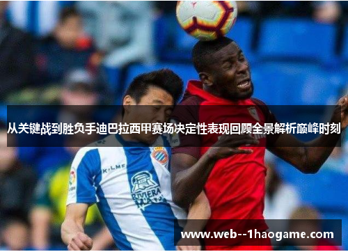 从关键战到胜负手迪巴拉西甲赛场决定性表现回顾全景解析巅峰时刻