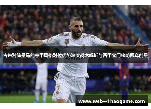 吉鲁对阵皇马的意甲风格对位优势深度战术解析与西甲豪门攻防博弈前景