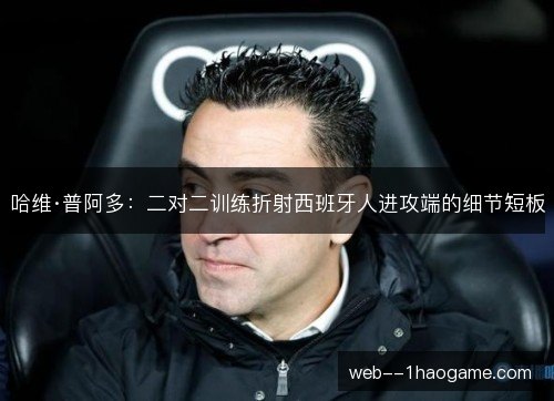 哈维·普阿多：二对二训练折射西班牙人进攻端的细节短板